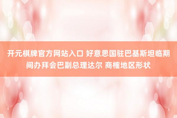 开元棋牌官方网站入口 好意思国驻巴基斯坦临期间办拜会巴副总理达尔 商榷地区形状