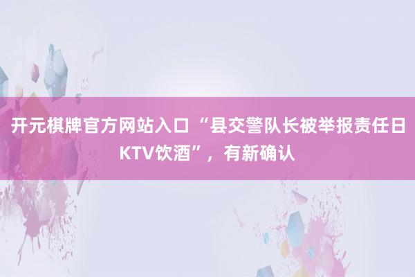 开元棋牌官方网站入口 “县交警队长被举报责任日KTV饮酒”，有新确认