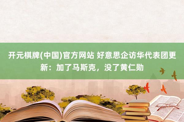 开元棋牌(中国)官方网站 好意思企访华代表团更新:加了马斯克,没了黄仁勋