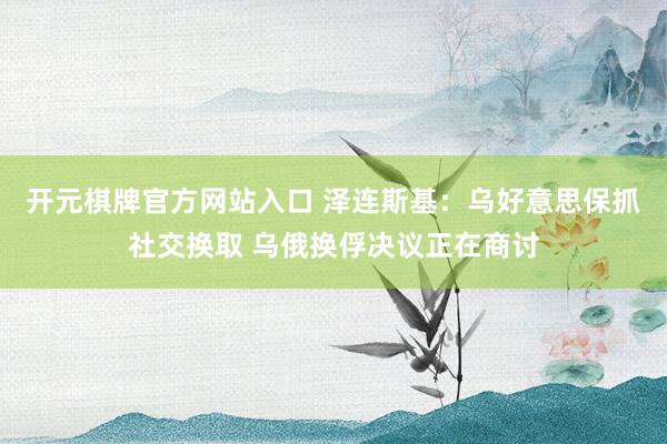 开元棋牌官方网站入口 泽连斯基:乌好意思保抓社交换取 乌俄换俘决议正在商讨