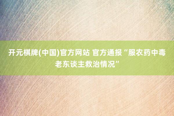开元棋牌(中国)官方网站 官方通报“服农药中毒老东谈主救治情况”