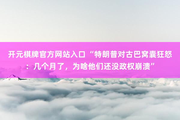 开元棋牌官方网站入口 “特朗普对古巴窝囊狂怒：几个月了，为啥他们还没政权崩溃”