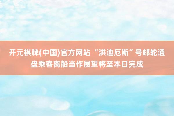 开元棋牌(中国)官方网站 “洪迪厄斯”号邮轮通盘乘客离船当作展望将至本日完成