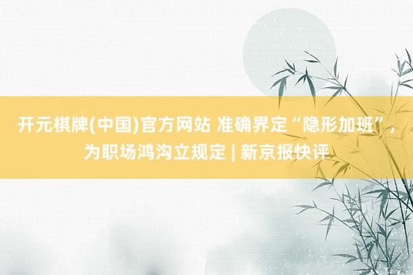开元棋牌(中国)官方网站 准确界定“隐形加班”，为职场鸿沟立规定 | 新京报快评