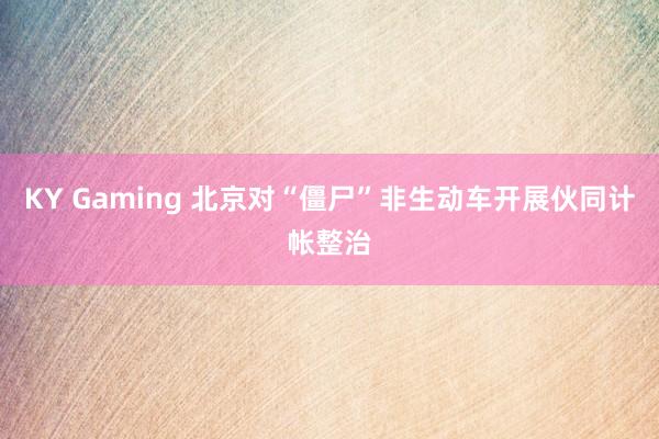 KY Gaming 北京对“僵尸”非生动车开展伙同计帐整治