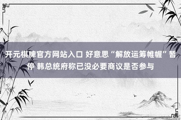 开元棋牌官方网站入口 好意思“解放运筹帷幄”暂停 韩总统府称已没必要商议是否参与