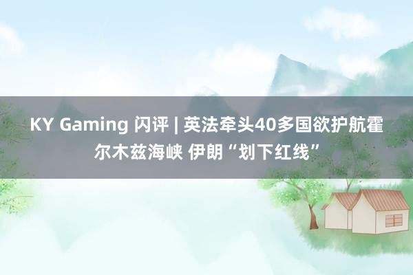 KY Gaming 闪评 | 英法牵头40多国欲护航霍尔木兹海峡 伊朗“划下红线”