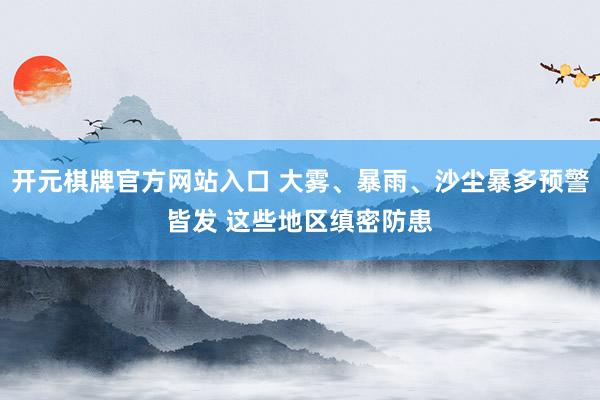 开元棋牌官方网站入口 大雾、暴雨、沙尘暴多预警皆发 这些地区缜密防患