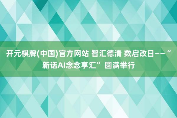 开元棋牌(中国)官方网站 智汇德清 数启改日——“新话AI念念享汇” 圆满举行