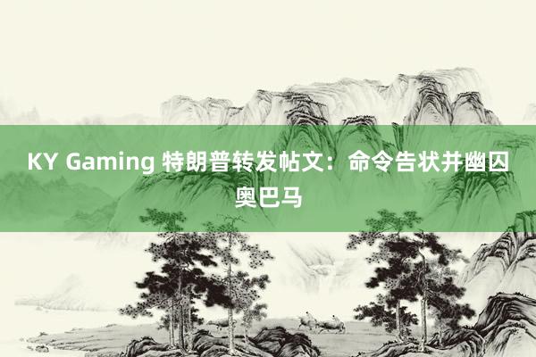 KY Gaming 特朗普转发帖文：命令告状并幽囚奥巴马