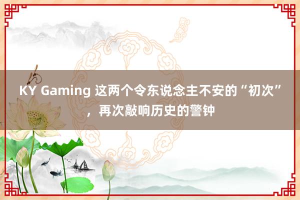 KY Gaming 这两个令东说念主不安的“初次”,再次敲响历史的警钟