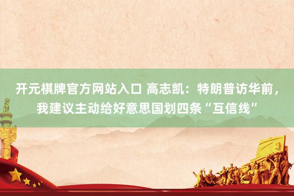 开元棋牌官方网站入口 高志凯：特朗普访华前，我建议主动给好意思国划四条“互信线”