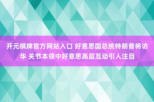 开元棋牌官方网站入口 好意思国总统特朗普将访华 关节本领中好意思高层互动引人注目