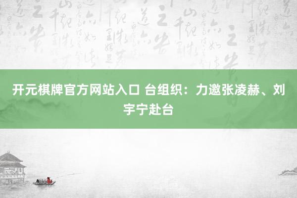 开元棋牌官方网站入口 台组织：力邀张凌赫、刘宇宁赴台