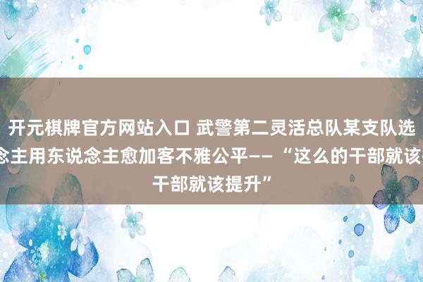 开元棋牌官方网站入口 武警第二灵活总队某支队选东说念主用东说念主愈加客不雅公平—— “这么的干部就该提升”