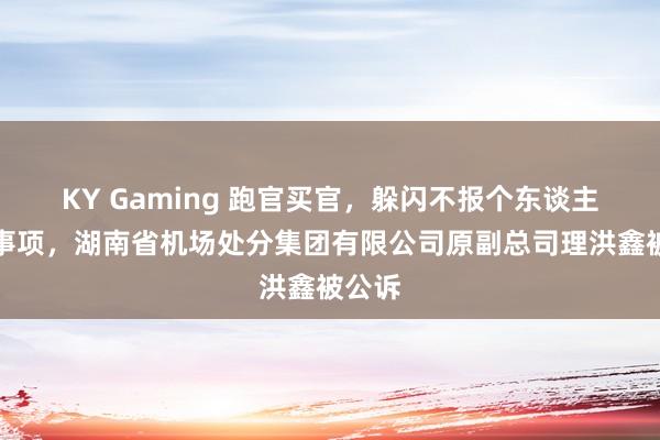KY Gaming 跑官买官，躲闪不报个东谈主接头事项，湖南省机场处分集团有限公司原副总司理洪鑫被公诉