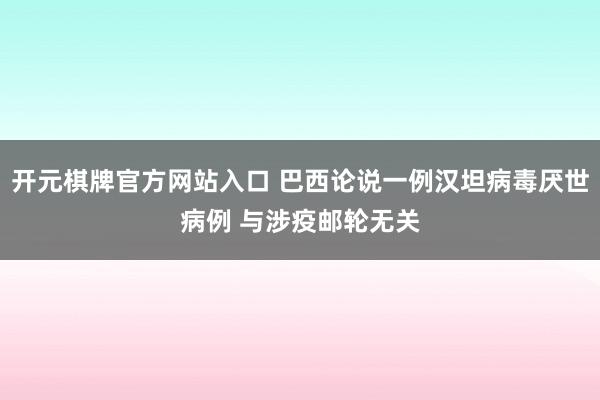 开元棋牌官方网站入口 巴西论说一例汉坦病毒厌世病例 与涉疫邮轮无关