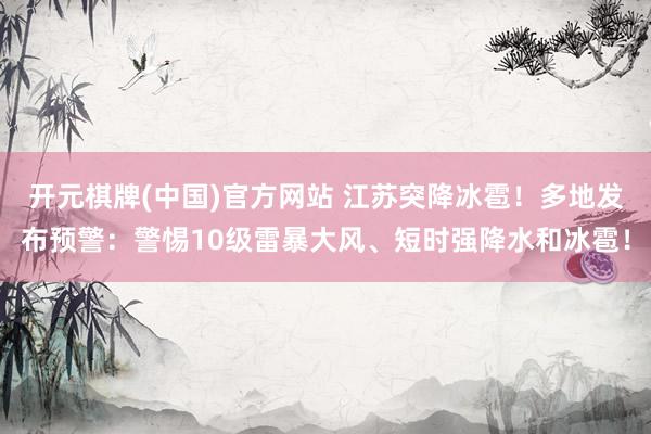 开元棋牌(中国)官方网站 江苏突降冰雹！多地发布预警：警惕10级雷暴大风、短时强降水和冰雹！