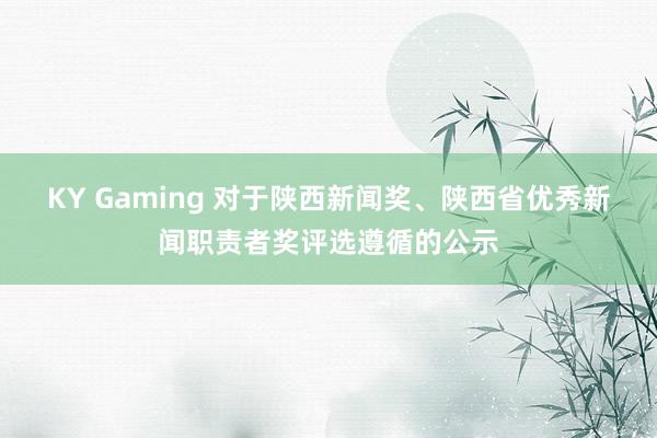 KY Gaming 对于陕西新闻奖、陕西省优秀新闻职责者奖评选遵循的公示
