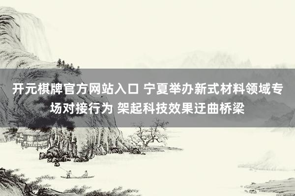 开元棋牌官方网站入口 宁夏举办新式材料领域专场对接行为 架起科技效果迂曲桥梁