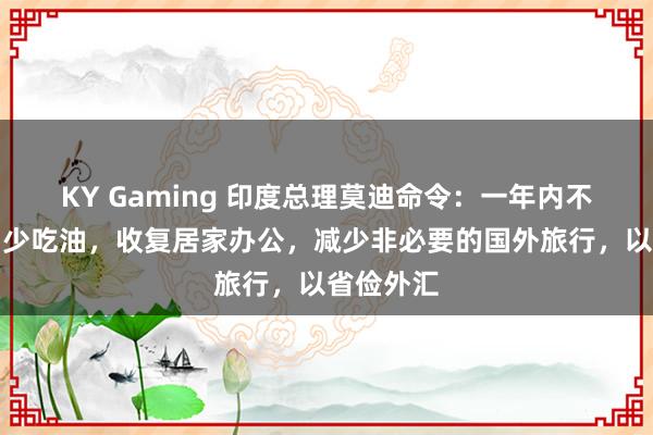 KY Gaming 印度总理莫迪命令：一年内不买黄金、少吃油，收复居家办公，减少非必要的国外旅行，以省俭外汇