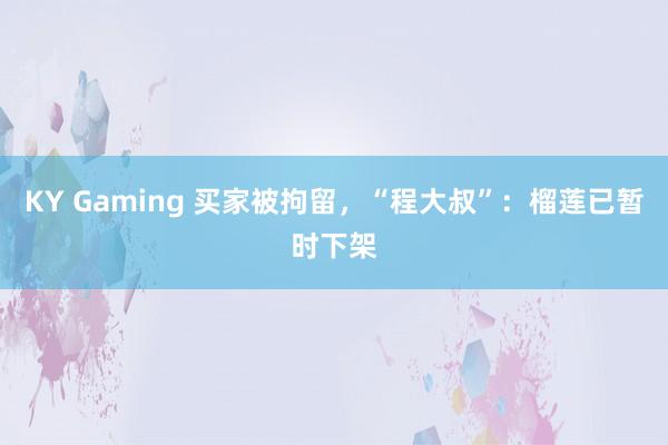 KY Gaming 买家被拘留，“程大叔”：榴莲已暂时下架