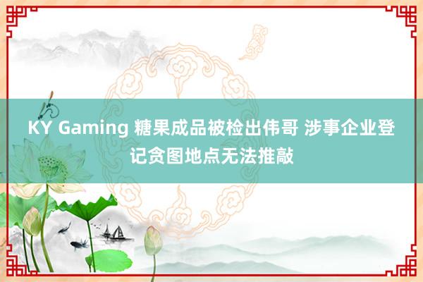 KY Gaming 糖果成品被检出伟哥 涉事企业登记贪图地点无法推敲
