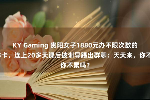 KY Gaming 贵阳女子1880元办不限次数的瑜伽季卡，连上20多天课后被训导踢出群聊：天天来，你不累吗？
