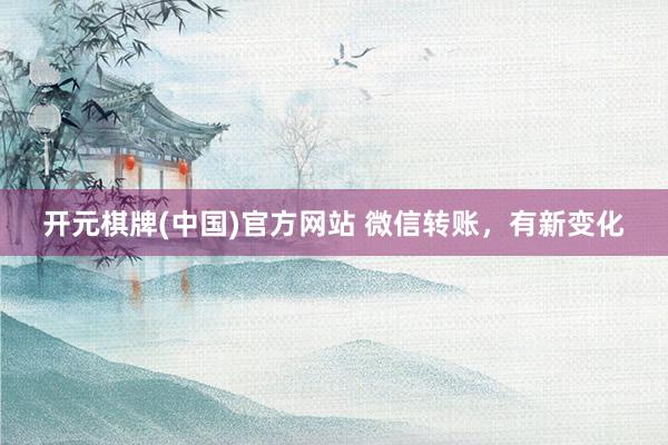 开元棋牌(中国)官方网站 微信转账，有新变化