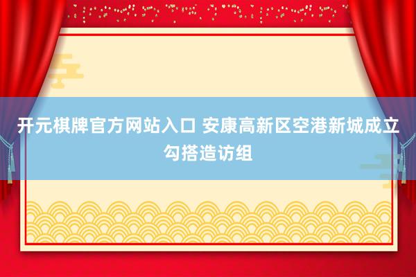 开元棋牌官方网站入口 安康高新区空港新城成立勾搭造访组