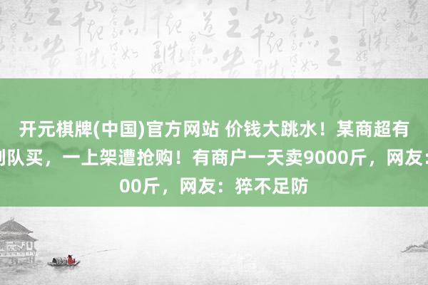 开元棋牌(中国)官方网站 价钱大跳水！某商超有东说念主列队买，一上架遭抢购！有商户一天卖9000斤，网友：猝不足防