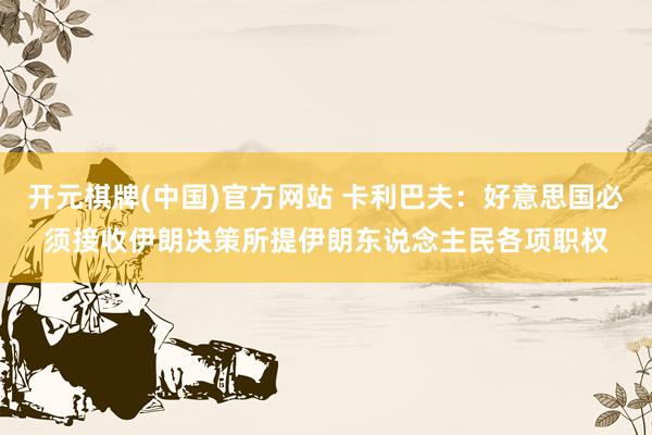 开元棋牌(中国)官方网站 卡利巴夫：好意思国必须接收伊朗决策所提伊朗东说念主民各项职权