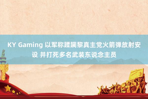 KY Gaming 以军称蹂躏黎真主党火箭弹放射安设 并打死多名武装东说念主员