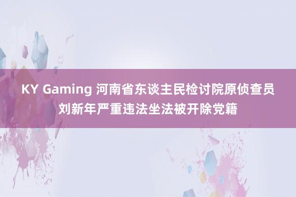KY Gaming 河南省东谈主民检讨院原侦查员刘新年严重违法坐法被开除党籍