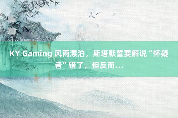 KY Gaming 风雨漂泊,斯塔默誓要解说“怀疑者”错了,但反而…