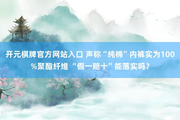 开元棋牌官方网站入口 声称“纯棉”内裤实为100%聚酯纤维 “假一赔十”能落实吗？