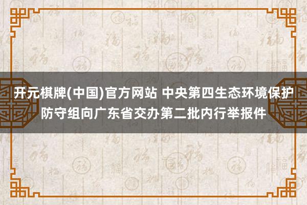 开元棋牌(中国)官方网站 中央第四生态环境保护防守组向广东省交办第二批内行举报件