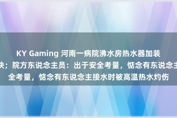 KY Gaming 河南一病院沸水房热水器加装守护雕栏，接水费时勤快；院方东说念主员：出于安全考量，惦念有东说念主接水时被高温热水灼伤