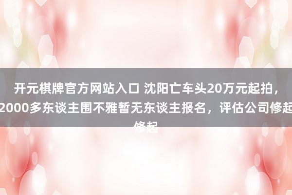 开元棋牌官方网站入口 沈阳亡车头20万元起拍，2000多东谈主围不雅暂无东谈主报名，评估公司修起