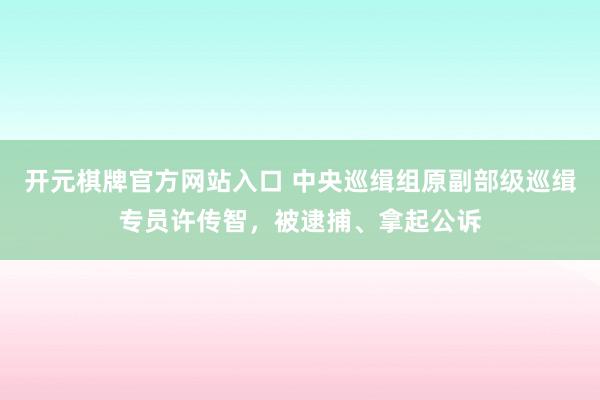 开元棋牌官方网站入口 中央巡缉组原副部级巡缉专员许传智，被逮捕、拿起公诉
