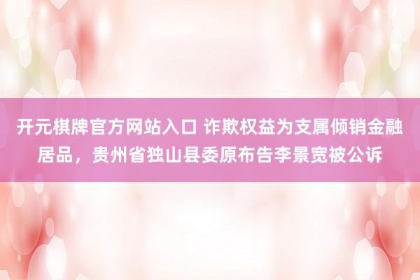 开元棋牌官方网站入口 诈欺权益为支属倾销金融居品，贵州省独山县委原布告李景宽被公诉
