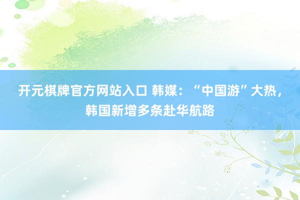 开元棋牌官方网站入口 韩媒：“中国游”大热，韩国新增多条赴华航路