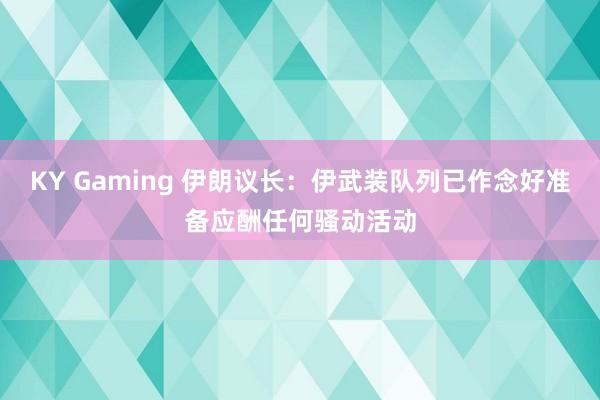 KY Gaming 伊朗议长：伊武装队列已作念好准备应酬任何骚动活动