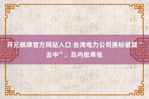 开元棋牌官方网站入口 台湾电力公司换标被疑“去中”，岛内批乖张