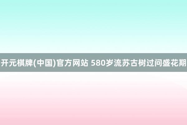 开元棋牌(中国)官方网站 580岁流苏古树过问盛花期