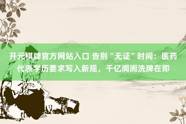 开元棋牌官方网站入口 告别“无证”时间：医药代表学历要求写入新规，千亿阛阓洗牌在即