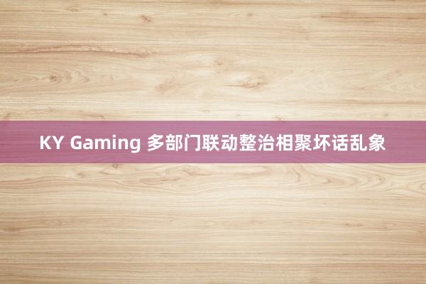 KY Gaming 多部门联动整治相聚坏话乱象