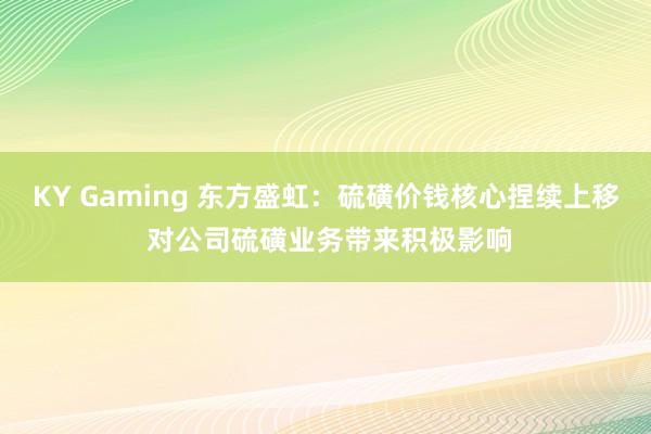 KY Gaming 东方盛虹：硫磺价钱核心捏续上移 对公司硫磺业务带来积极影响