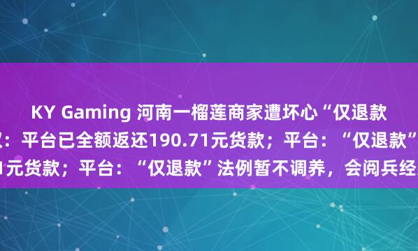 KY Gaming 河南一榴莲商家遭坏心“仅退款”，驱车1600公里维权：平台已全额返还190.71元货款；平台：“仅退款”法例暂不调养，会阅兵经过