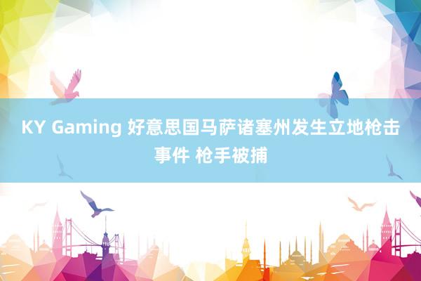 KY Gaming 好意思国马萨诸塞州发生立地枪击事件 枪手被捕